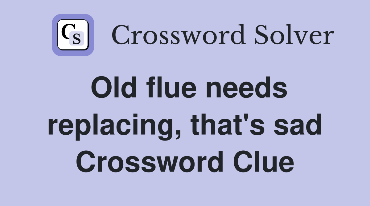Old flue needs replacing, that's sad Crossword Clue Answers